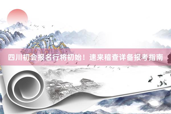 四川初会报名行将初始！速来稽查详备报考指南
