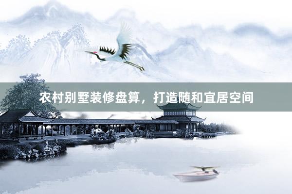 农村别墅装修盘算，打造随和宜居空间