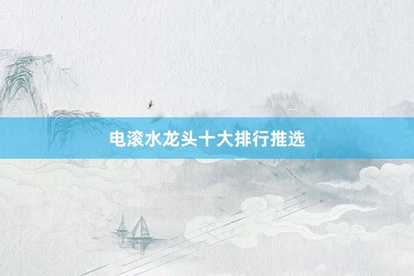 电滚水龙头十大排行推选