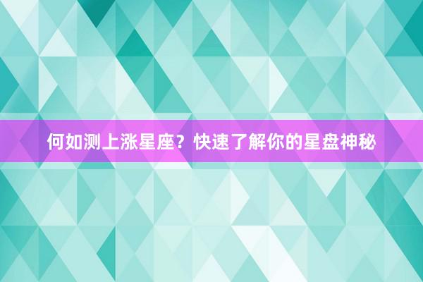 何如测上涨星座？快速了解你的星盘神秘