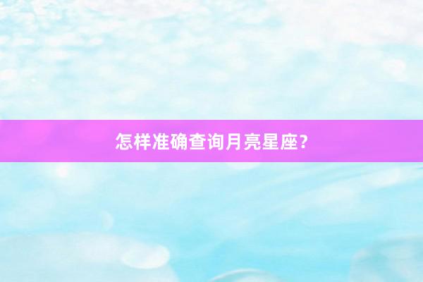 怎样准确查询月亮星座？